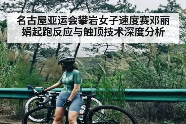 名古屋亚运会攀岩女子速度赛邓丽娟起跑反应与触顶技术深度分析