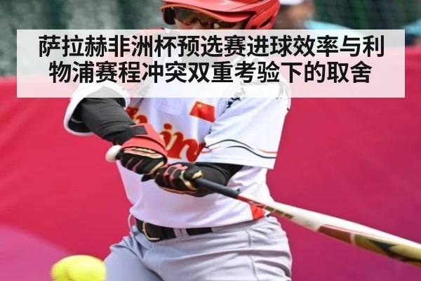 萨拉赫非洲杯预选赛进球效率与利物浦赛程冲突双重考验下的取舍
