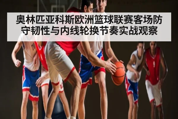 奥林匹亚科斯欧洲篮球联赛客场防守韧性与内线轮换节奏实战观察